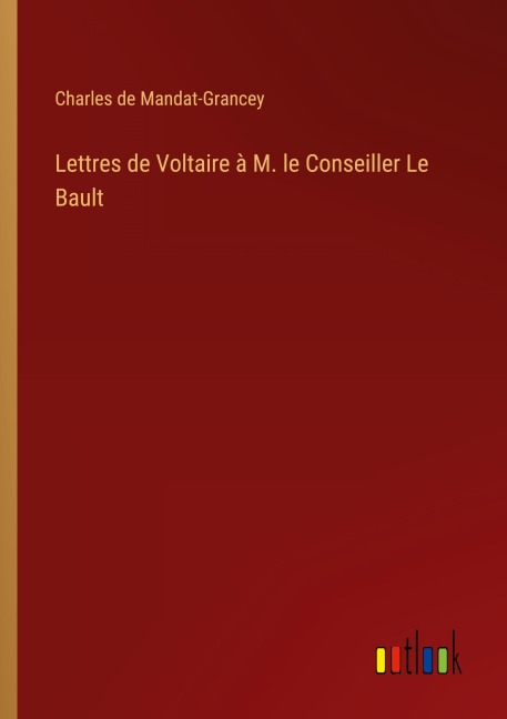 Lettres de Voltaire à M. le Conseiller Le Bault - Charles de Mandat-Grancey