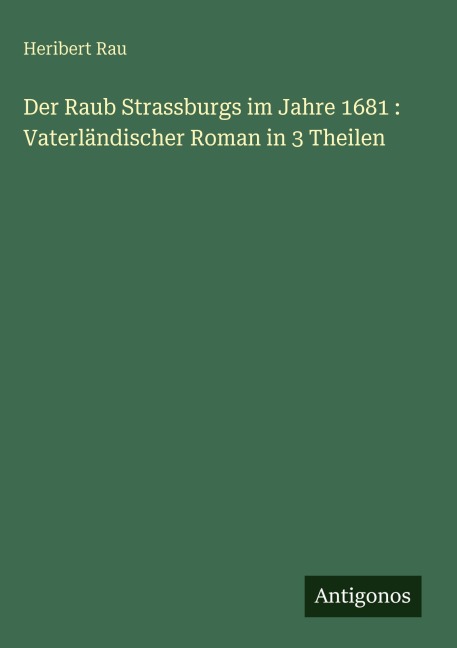 Der Raub Strassburgs im Jahre 1681 : Vaterländischer Roman in 3 Theilen - Heribert Rau