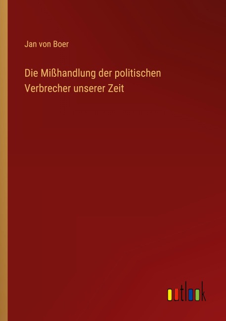 Die Mißhandlung der politischen Verbrecher unserer Zeit - Jan von Boer