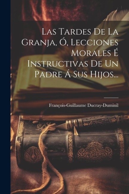 Las Tardes De La Granja, Ó, Lecciones Morales É Instructivas De Un Padre Á Sus Hijos... - François-Guillaume Ducray-Duminil