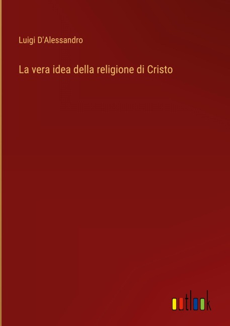La vera idea della religione di Cristo - Luigi D'Alessandro