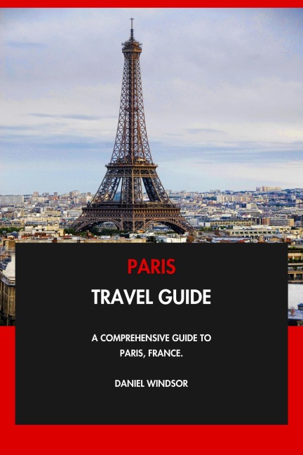 Paris Travel Guide: A Comprehensive Guide to Paris, France. - Daniel Windsor