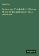 Cover-Bild zum Titel 'Briefwechsel König Friedrich Wilhelms III. und der Königin Luise mit Kaiser Alexander I' von 'Paul Bailleu'