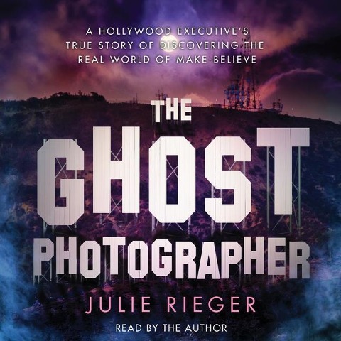 The Ghost Photographer: A Hollywood Executive's True Story of Discovering the Real World of Make-Believe - Julie Rieger