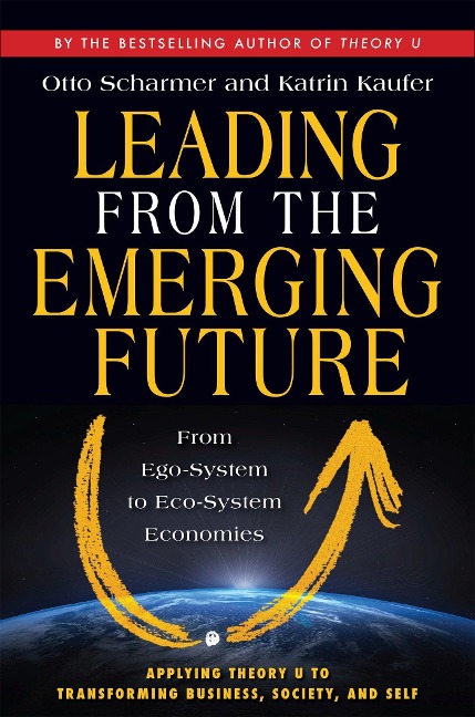 Leading from the Emerging Future - Otto Scharmer, Katrin Kaeufer