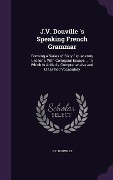 J.V. Douville 's Speaking French Grammar: Forming a Series of Sixty Explanatory Lessons, With Colloquial Essays ... to Which Is Added a Comprehensive - J. V. Douville