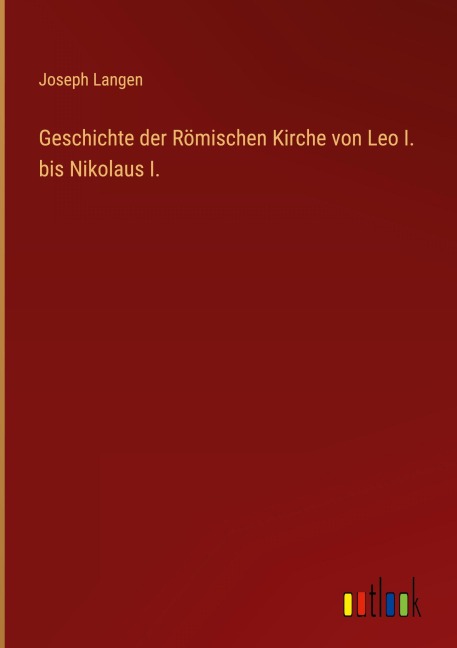 Geschichte der Römischen Kirche von Leo I. bis Nikolaus I. - Joseph Langen