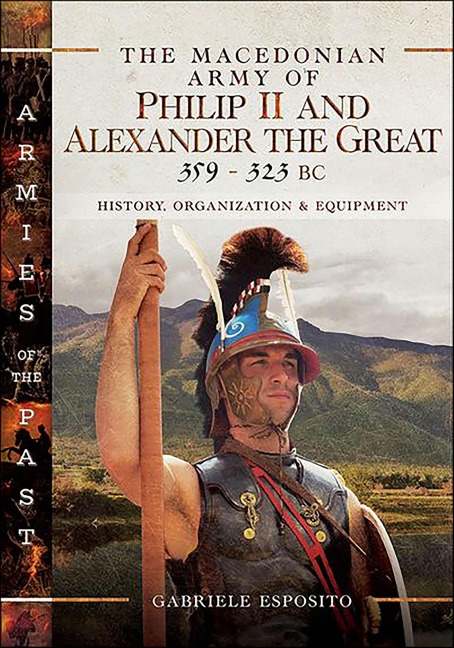 The Macedonian Army of Philip II and Alexander the Great, 359-323 BC - Gabriele Esposito