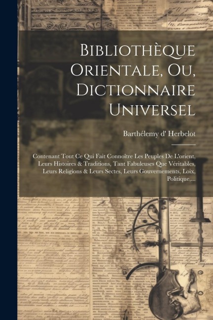 Bibliothèque Orientale, Ou, Dictionnaire Universel: Contenant Tout Ce Qui Fait Connoître Les Peuples De L'orient, Leurs Histoires & Traditions, Tant F - Barthélemy D' Herbelot