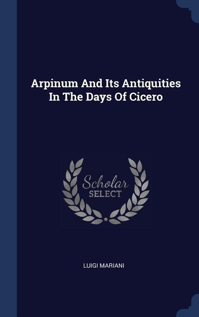 Arpinum And Its Antiquities In The Days Of Cicero - Luigi Mariani