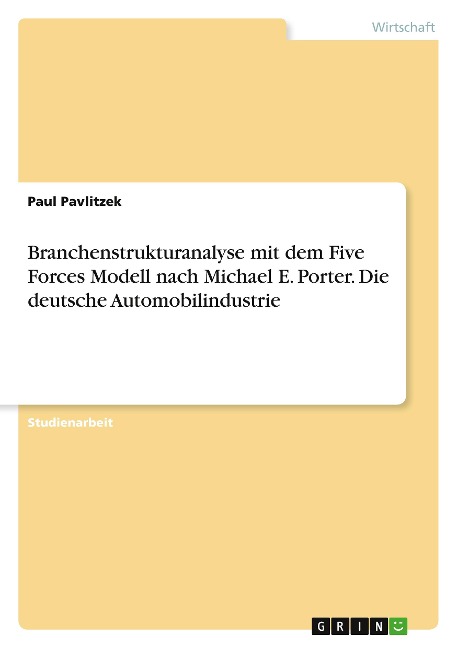 Branchenstrukturanalyse mit dem Five Forces Modell nach Michael E. Porter. Die deutsche Automobilindustrie - Paul Pavlitzek