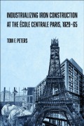 Cover-Bild zum Titel 'Industrializing Iron Construction at the Ecole Centrale Paris, 1829-1865' von 'Tom F. Peters'