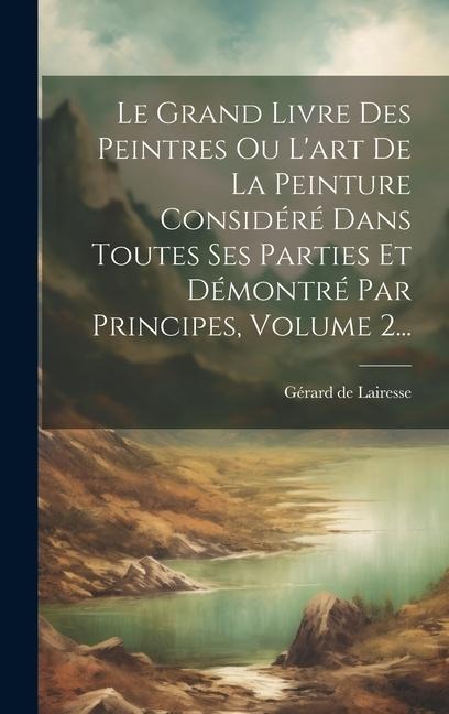 Le Grand Livre Des Peintres Ou L'art De La Peinture Considéré Dans Toutes Ses Parties Et Démontré Par Principes, Volume 2... - Gérard de Lairesse