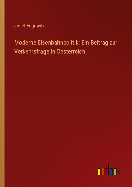 Moderne Eisenbahnpolitik: Ein Beitrag zur Verkehrsfrage in Oesterreich - Josef Fogowitz