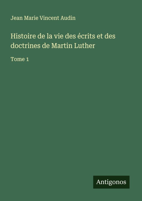 Histoire de la vie des écrits et des doctrines de Martin Luther - Jean Marie Vincent Audin