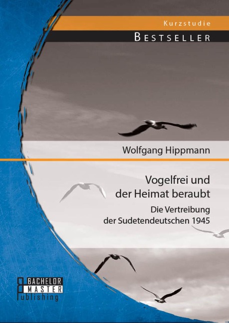 Vogelfrei und der Heimat beraubt: Die Vertreibung der Sudetendeutschen 1945 - Wolfgang Hippmann