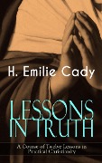 LESSONS IN TRUTH - A Course of Twelve Lessons in Practical Christianity - H. Emilie Cady