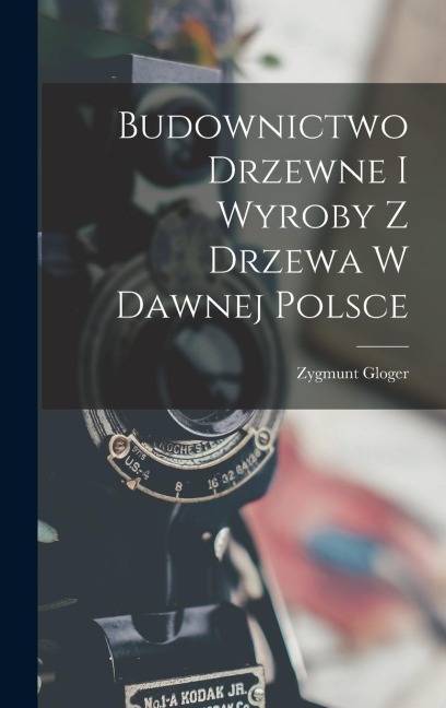Budownictwo Drzewne I Wyroby Z Drzewa W Dawnej Polsce - Zygmunt Gloger