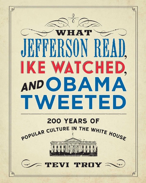 What Jefferson Read, Ike Watched, and Obama Tweeted - Tevi Troy