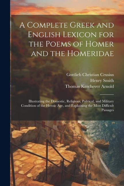 A Complete Greek and English Lexicon for the Poems of Homer and the Homeridae - Thomas Kerchever Arnold, Henry Smith, Gottlieb Christian Crusius