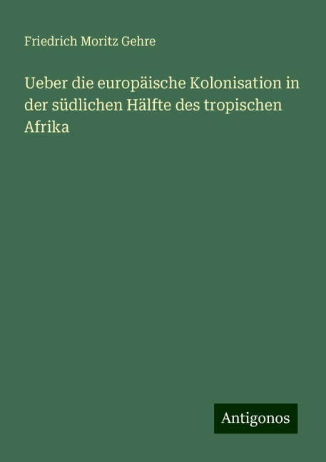 Ueber die europäische Kolonisation in der südlichen Hälfte des tropischen Afrika - Friedrich Moritz Gehre