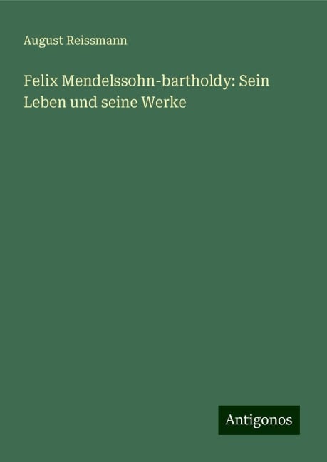 Felix Mendelssohn-bartholdy: Sein Leben und seine Werke - August Reissmann