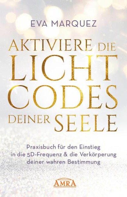 AKTIVIERE DIE LICHTCODES DEINER SEELE: Praxisbuch für den Einstieg in die 5D-Frequenz & die Verkörperung deiner wahren Bestimmung - Eva Marquez