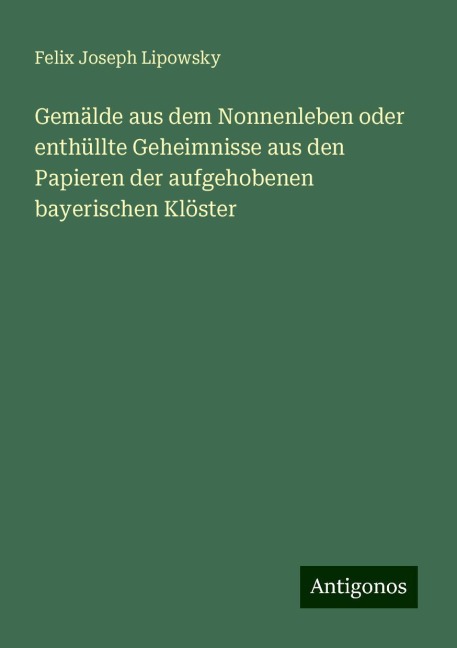Gemälde aus dem Nonnenleben oder enthüllte Geheimnisse aus den Papieren der aufgehobenen bayerischen Klöster - Felix Joseph Lipowsky