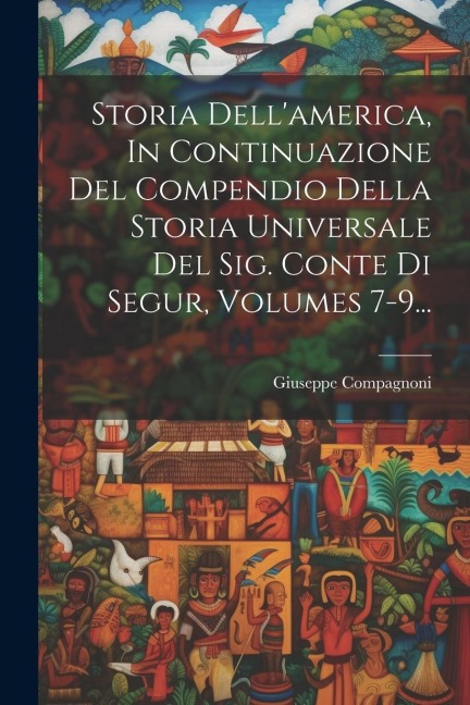 Storia Dell'america, In Continuazione Del Compendio Della Storia Universale Del Sig. Conte Di Segur, Volumes 7-9... - Giuseppe Compagnoni