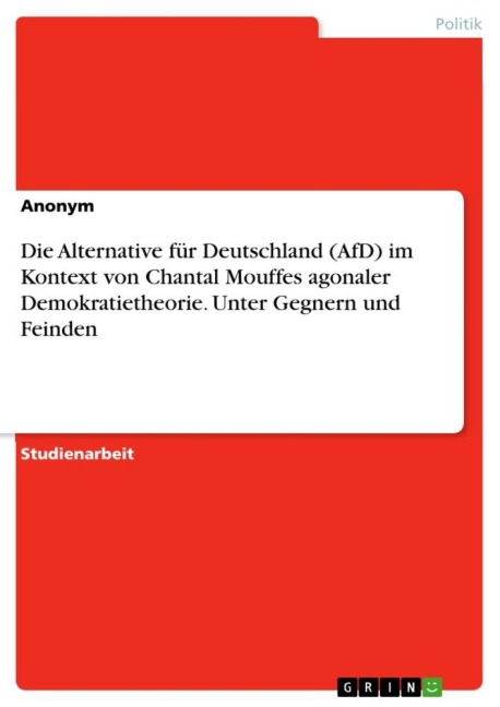 Die Alternative für Deutschland (AfD) im Kontext von Chantal Mouffes agonaler Demokratietheorie. Unter Gegnern und Feinden - Anonymous
