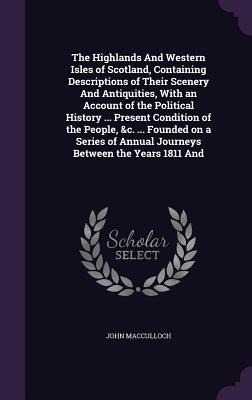 The Highlands And Western Isles of Scotland, Containing Descriptions of Their Scenery And Antiquities, With an Account of the Political History ... Pr - John Macculloch