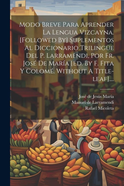 Modo Breve Para Aprender La Lengua Vizcayna. [followed By] Suplementos Al Diccionario Trilingüe Del P. Larramendi, Por Fr. José De María [ed. By F. Fi - Rafael Micoleta