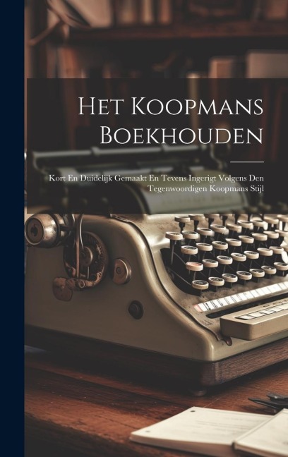 Het Koopmans Boekhouden: Kort En Duidelijk Gemaakt En Tevens Ingerigt Volgens Den Tegenwoordigen Koopmans Stijl - Anonymous