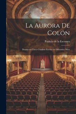 La Aurora de Colón: Drama en cinco cuadros escrito en diferentes metr - Patricio De La Escosura