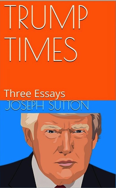 Trump Times: Three Essays - Joseph Sutton