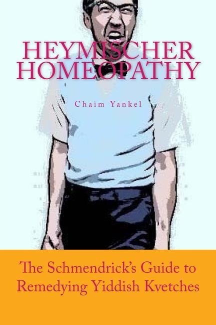 Heymischer Homeopathy: The Schmendrick's Guide to Remedying Yiddish Kvetches - Jerry M. Kantor, Chaim Yankel