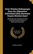 Unter Welchen Bedingungen Kann Ein Allgemeiner Zollverband Allen Deutschen Staaten Nützlich Seyn?: Mit Hindeutung Auf Einige, Von Dem Königreiche Sach - Friedrich Schmidt
