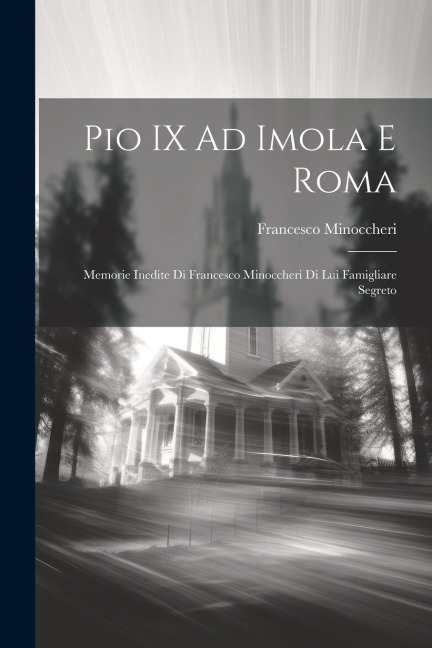 Pio IX Ad Imola E Roma: Memorie Inedite Di Francesco Minoccheri Di Lui Famigliare Segreto - Francesco Minoccheri