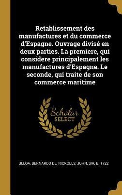 Retablissement des manufactures et du commerce d'Espagne. Ouvrage divisé en deux parties. La premiere, qui considere principalement les manufactures d'Espagne. Le seconde, qui traite de son commerce maritime - Bernardo De Ulloa, John Nickolls