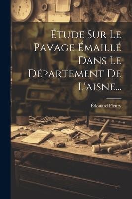 Étude Sur Le Pavage Émaillé Dans Le Département De L'aisne... - Édouard Fleury