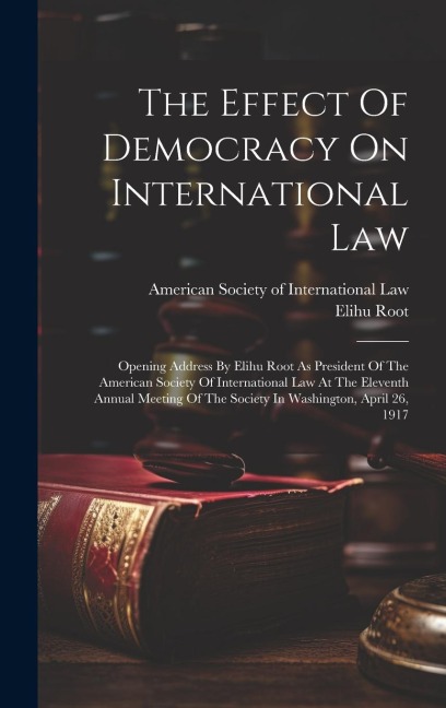 The Effect Of Democracy On International Law: Opening Address By Elihu Root As President Of The American Society Of International Law At The Eleventh - Elihu Root