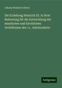 Die Erziehung Heinrich III. in ihrer Bedeutung für die Entwicklung der staatlichen und kirchlichen Verhältnisse des 11. Jahrhunderts - Johann Heinrich Albers