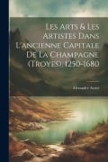 Cover-Bild zum Titel 'Les Arts & Les Artistes Dans L'ancienne Capitale De La Champagne (Troyes), 1250-1680' von 'Alexandre Assier'
