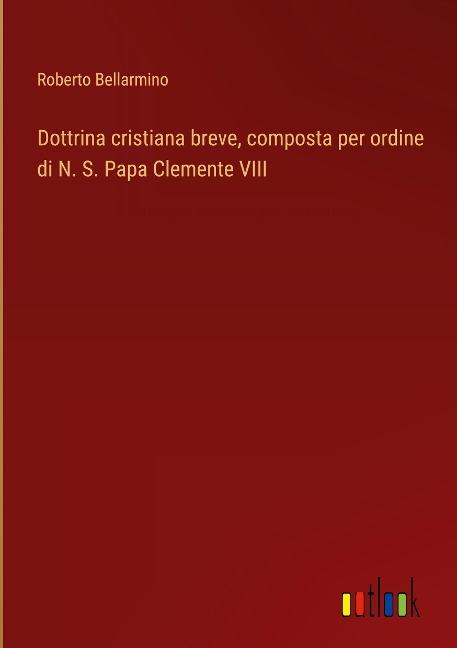 Dottrina cristiana breve, composta per ordine di N. S. Papa Clemente VIII - Roberto Bellarmino