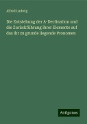 Die Entstehung der A-Declination und die Zurückführung ihrer Elemente auf das ihr zu grunde liegende Pronomen - Alfred Ludwig