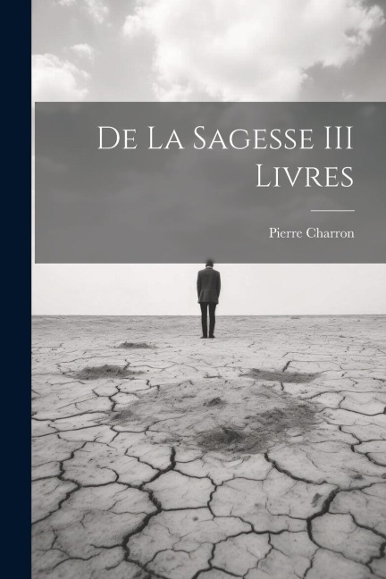 De La Sagesse III Livres - Pierre Charron