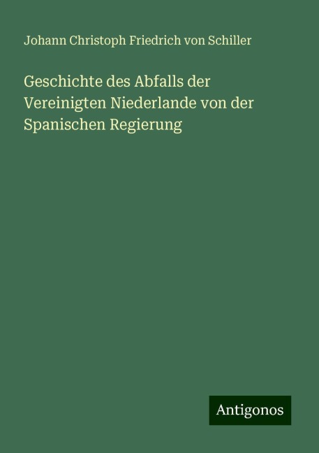 Geschichte des Abfalls der Vereinigten Niederlande von der Spanischen Regierung - Johann Christoph Friedrich von Schiller