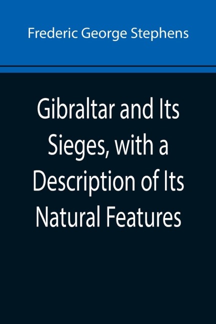 Gibraltar and Its Sieges, with a Description of Its Natural Features - Frederic George Stephens