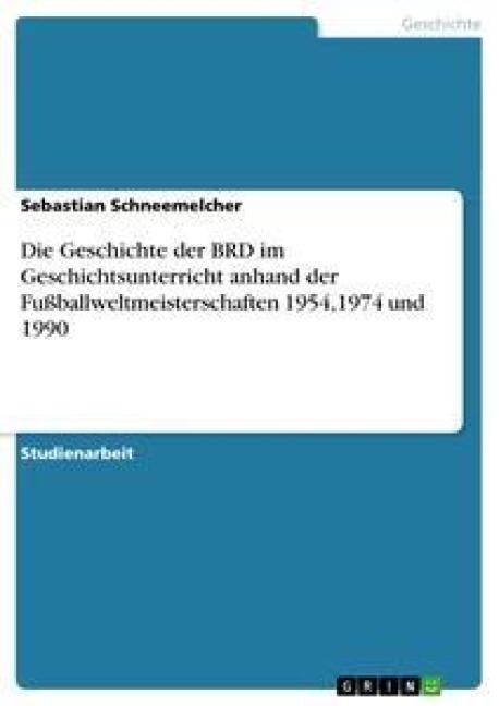 Die Geschichte der BRD im Geschichtsunterricht anhand der Fußballweltmeisterschaften 1954,1974 und 1990 - Sebastian Schneemelcher
