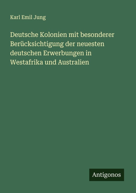 Deutsche Kolonien mit besonderer Berücksichtigung der neuesten deutschen Erwerbungen in Westafrika und Australien - Karl Emil Jung